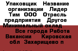 Упаковщик › Название организации ­ Лидер Тим, ООО › Отрасль предприятия ­ Другое › Минимальный оклад ­ 21 000 - Все города Работа » Вакансии   . Кировская обл.,Захарищево п.